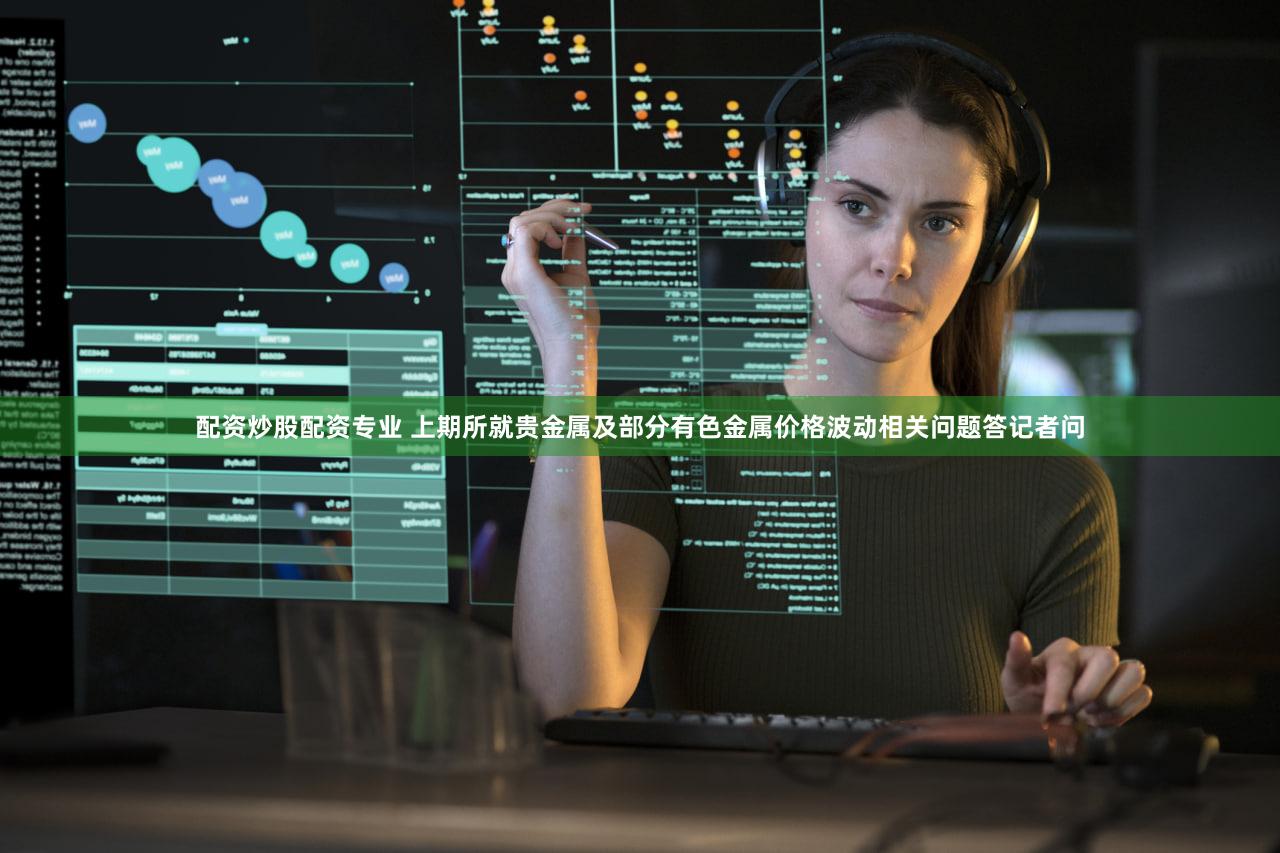 配资炒股配资专业 上期所就贵金属及部分有色金属价格波动相关问题答记者问
