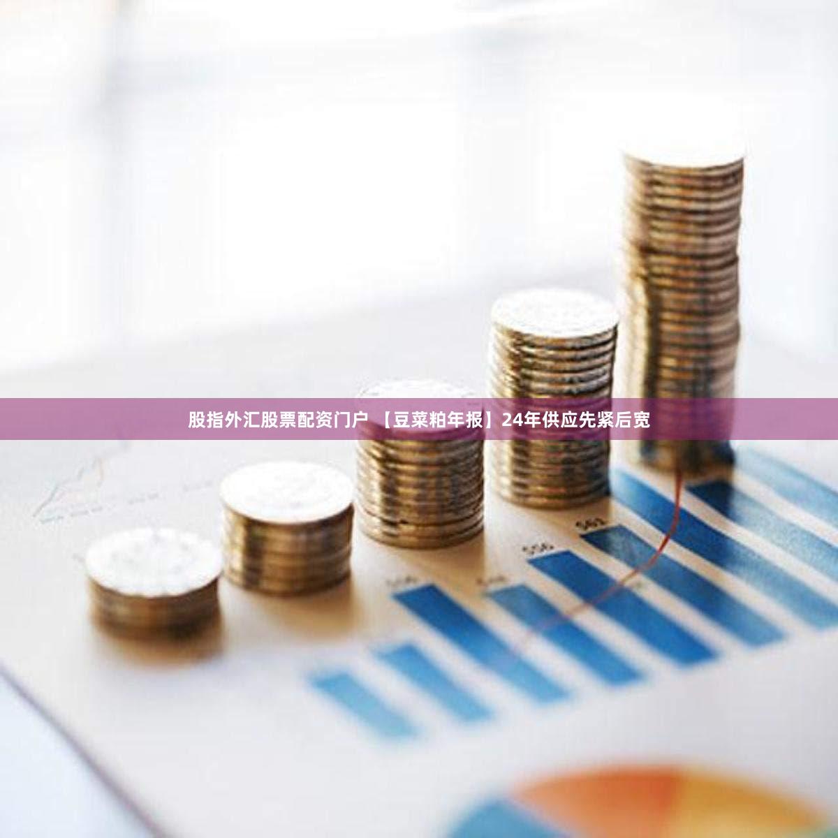 股指外汇股票配资门户 【豆菜粕年报】24年供应先紧后宽