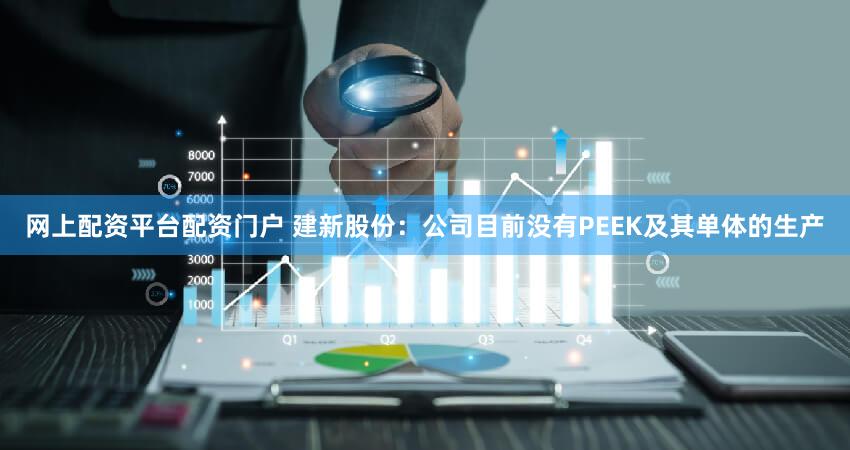 网上配资平台配资门户 建新股份：公司目前没有PEEK及其单体的生产
