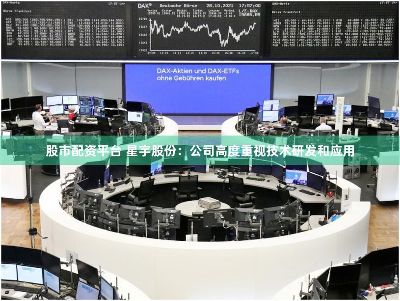 股市配资平台 星宇股份：公司高度重视技术研发和应用