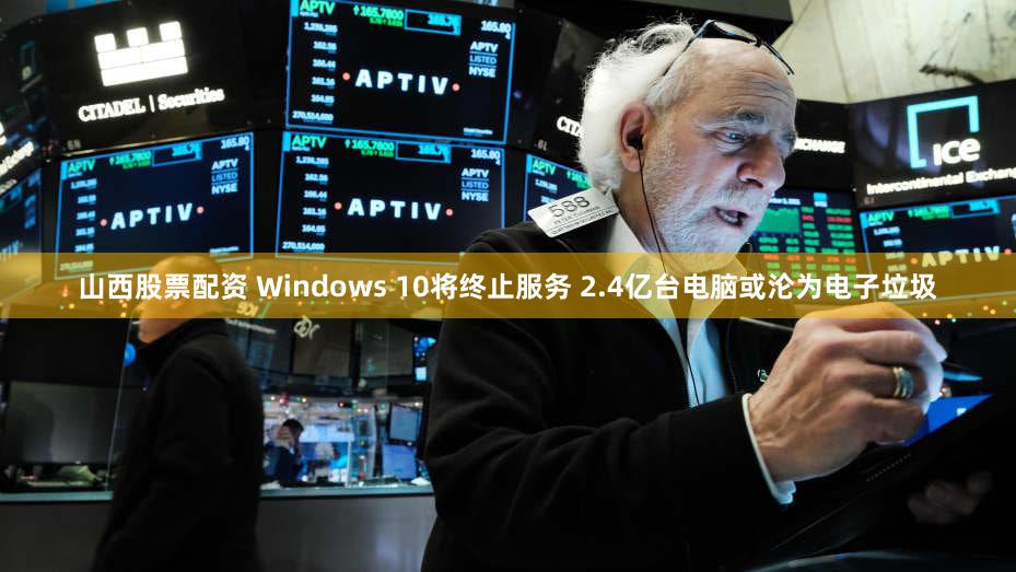 山西股票配资 Windows 10将终止服务 2.4亿台电脑或沦为电子垃圾