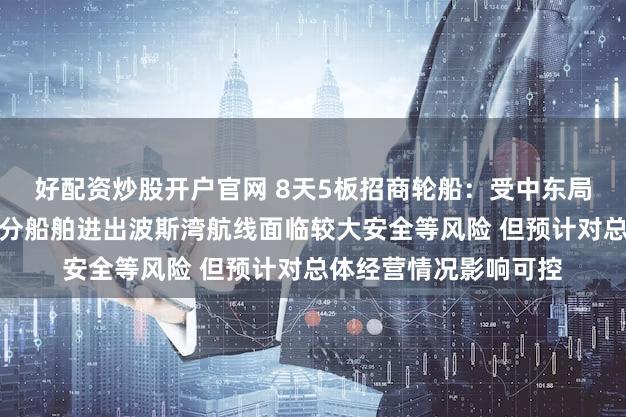 好配资炒股开户官网 8天5板招商轮船：受中东局势影响公司油轮等部分船舶进出波斯湾航线面临较大安全等风险 但预计对总体经营情况影响可控