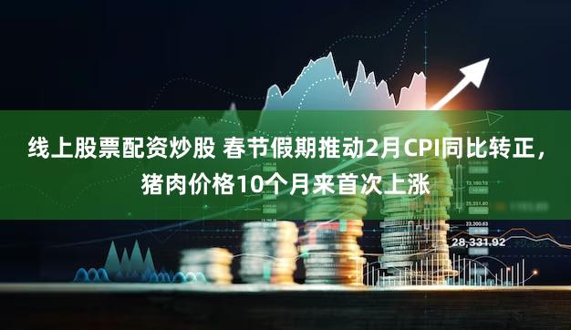 线上股票配资炒股 春节假期推动2月CPI同比转正，猪肉价格10个月来首次上涨