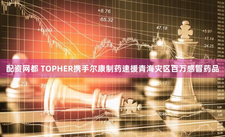 配资网都 TOPHER携手尔康制药速援青海灾区百万感冒药品