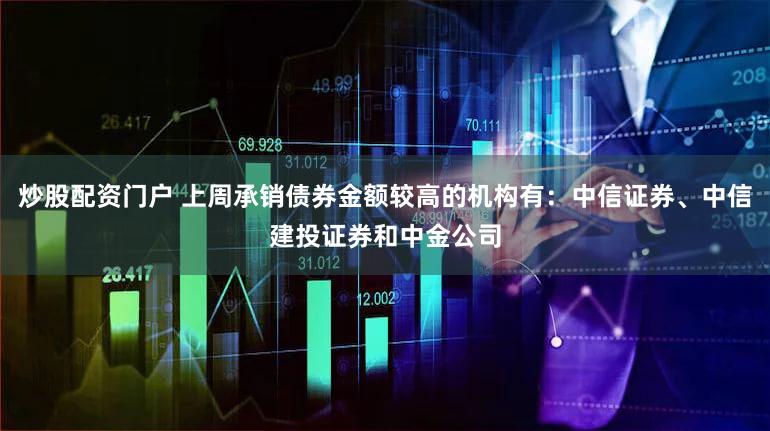 炒股配资门户 上周承销债券金额较高的机构有：中信证券、中信建投证券和中金公司