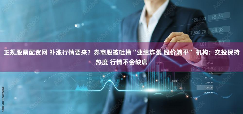 正规股票配资网 补涨行情要来?券商股被吐槽“业绩炸裂 股价躺平” 机构:交投保持热度 行情不会缺席