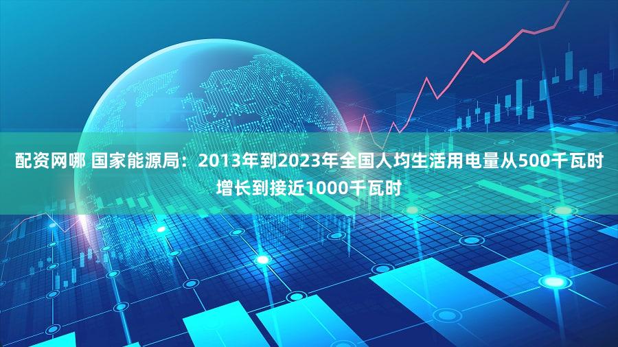 配资网哪 国家能源局：2013年到2023年全国人均生活用电量从500千瓦时增长到接近1000千瓦时