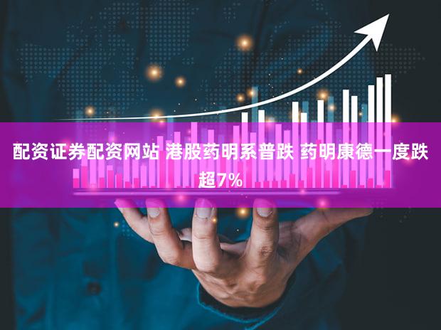 配资证券配资网站 港股药明系普跌 药明康德一度跌超7%