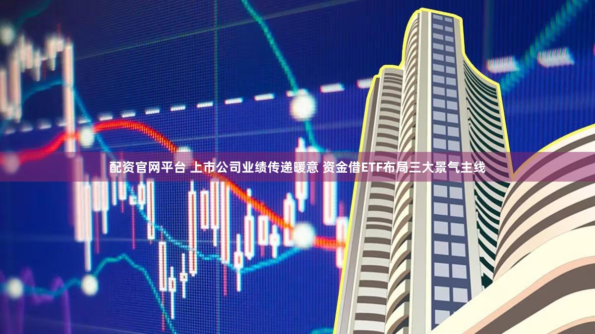 配资官网平台 上市公司业绩传递暖意 资金借ETF布局三大景气主线