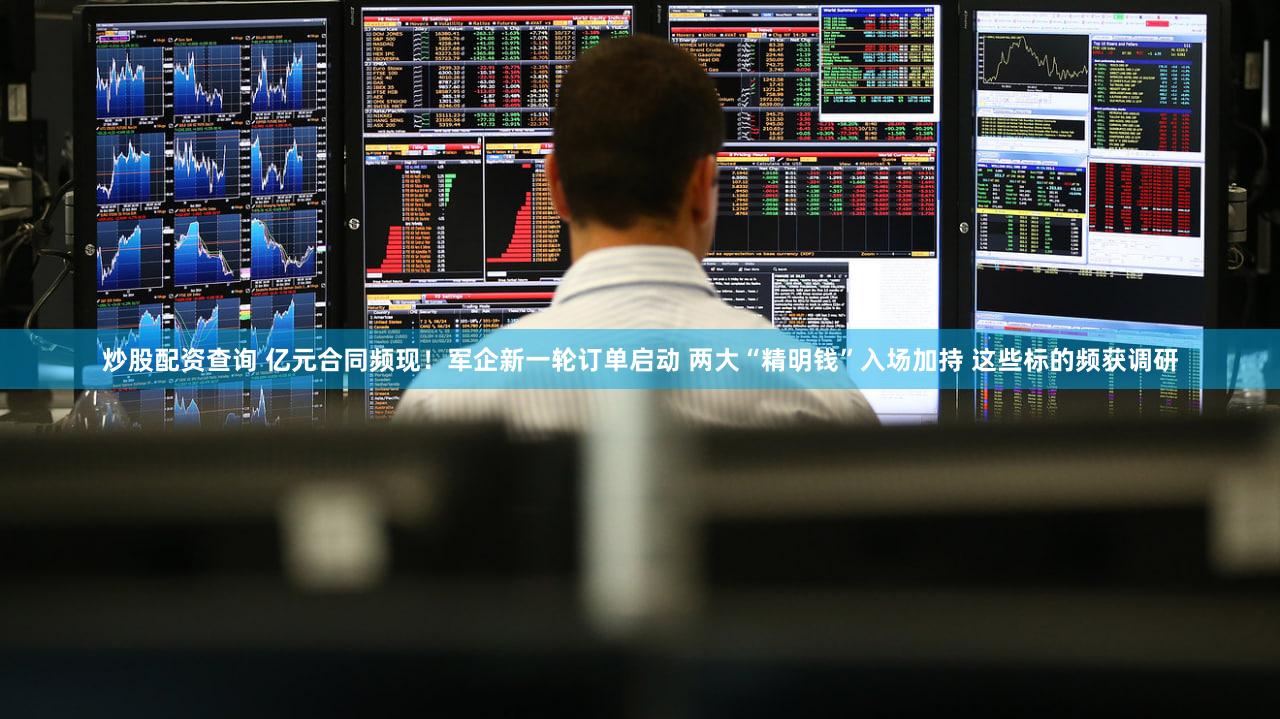 炒股配资查询 亿元合同频现!军企新一轮订单启动 两大“精明钱”入场加持 这些标的频获调研