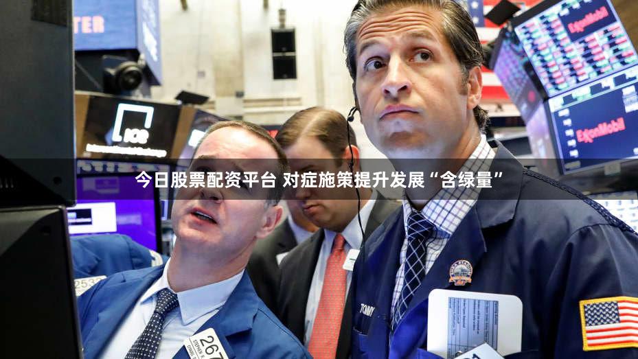 今日股票配资平台 对症施策提升发展“含绿量”