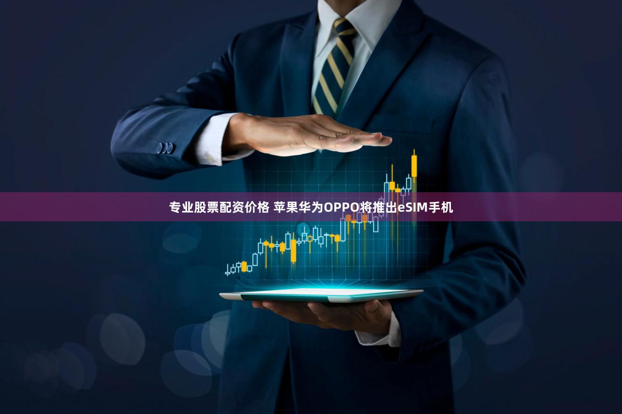 专业股票配资价格 苹果华为OPPO将推出eSIM手机