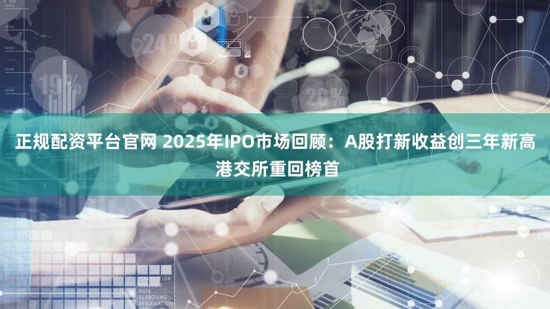 正规配资平台官网 2025年IPO市场回顾：A股打新收益创三年新高 港交所重回榜首