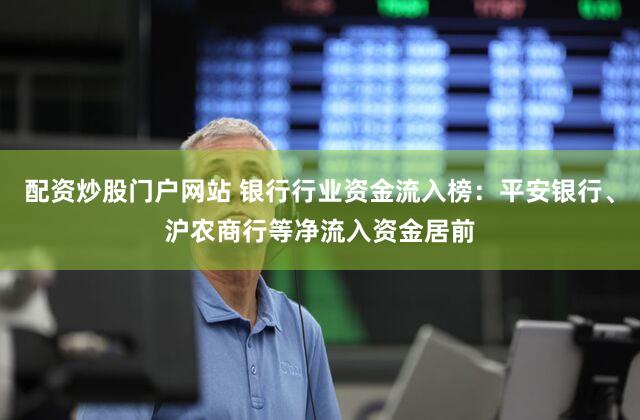 配资炒股门户网站 银行行业资金流入榜:平安银行、沪农商行等净流入资金居前