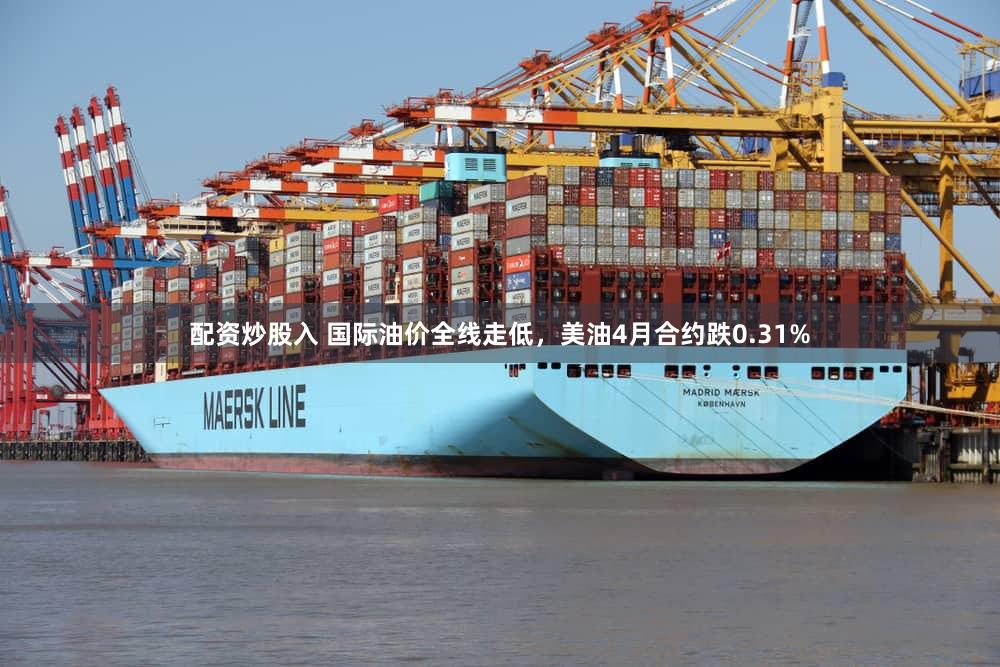 配资炒股入 国际油价全线走低，美油4月合约跌0.31%
