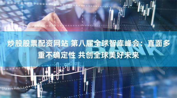 炒股股票配资网站 第八届全球智库峰会：直面多重不确定性 共创全球美好未来