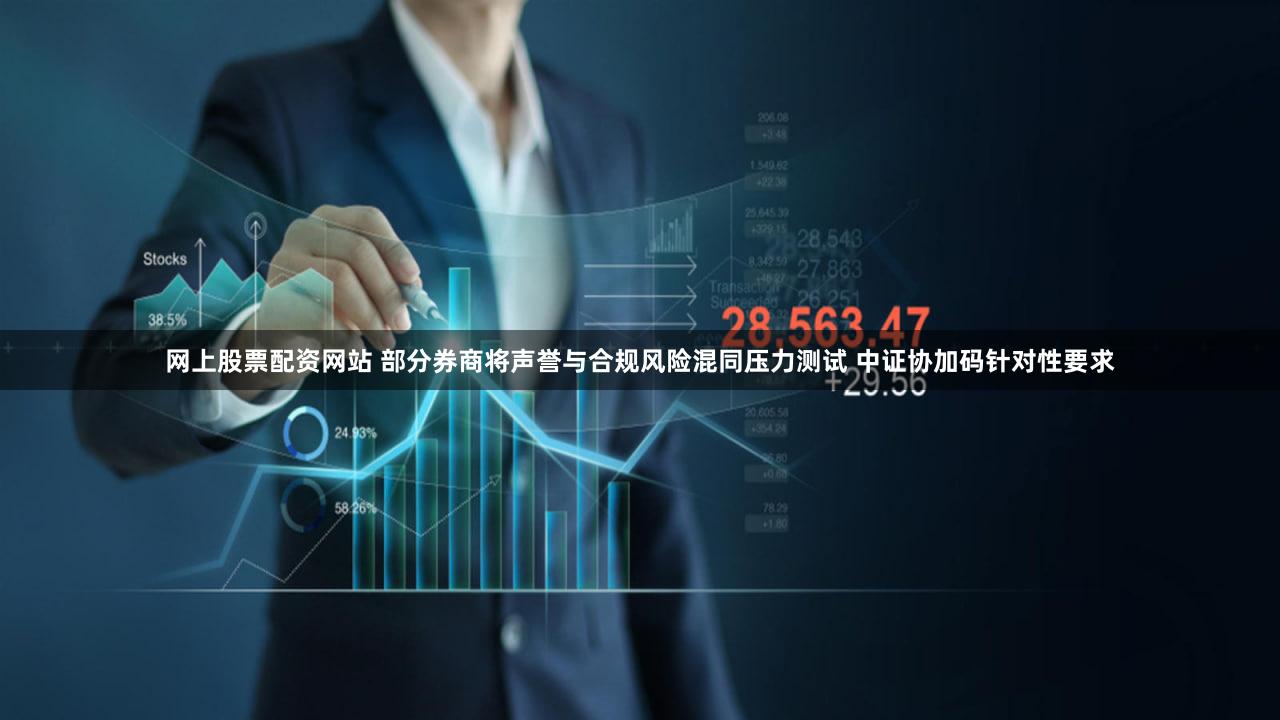 网上股票配资网站 部分券商将声誉与合规风险混同压力测试 中证协加码针对性要求