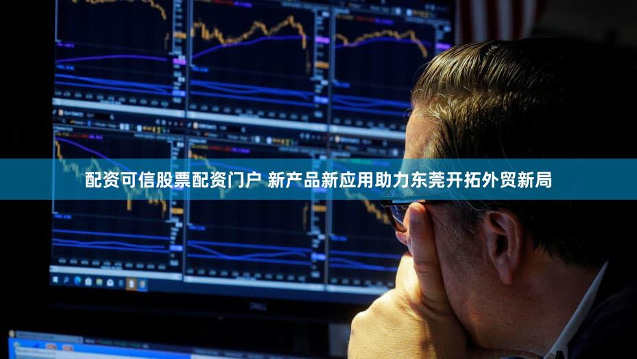 配资可信股票配资门户 新产品新应用助力东莞开拓外贸新局