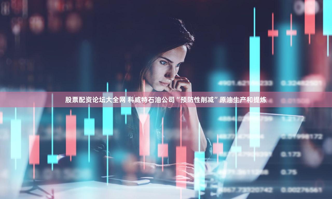 股票配资论坛大全网 科威特石油公司“预防性削减”原油生产和提炼