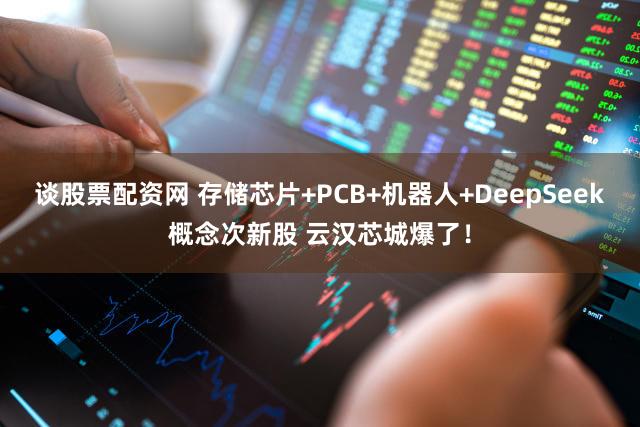 谈股票配资网 存储芯片+PCB+机器人+DeepSeek概念次新股 云汉芯城爆了！