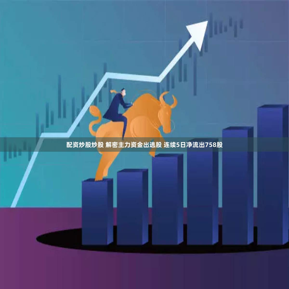 配资炒股炒股 解密主力资金出逃股 连续5日净流出758股