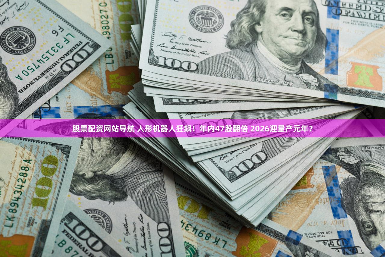 股票配资网站导航 人形机器人狂飙!年内47股翻倍 2026迎量产元年?