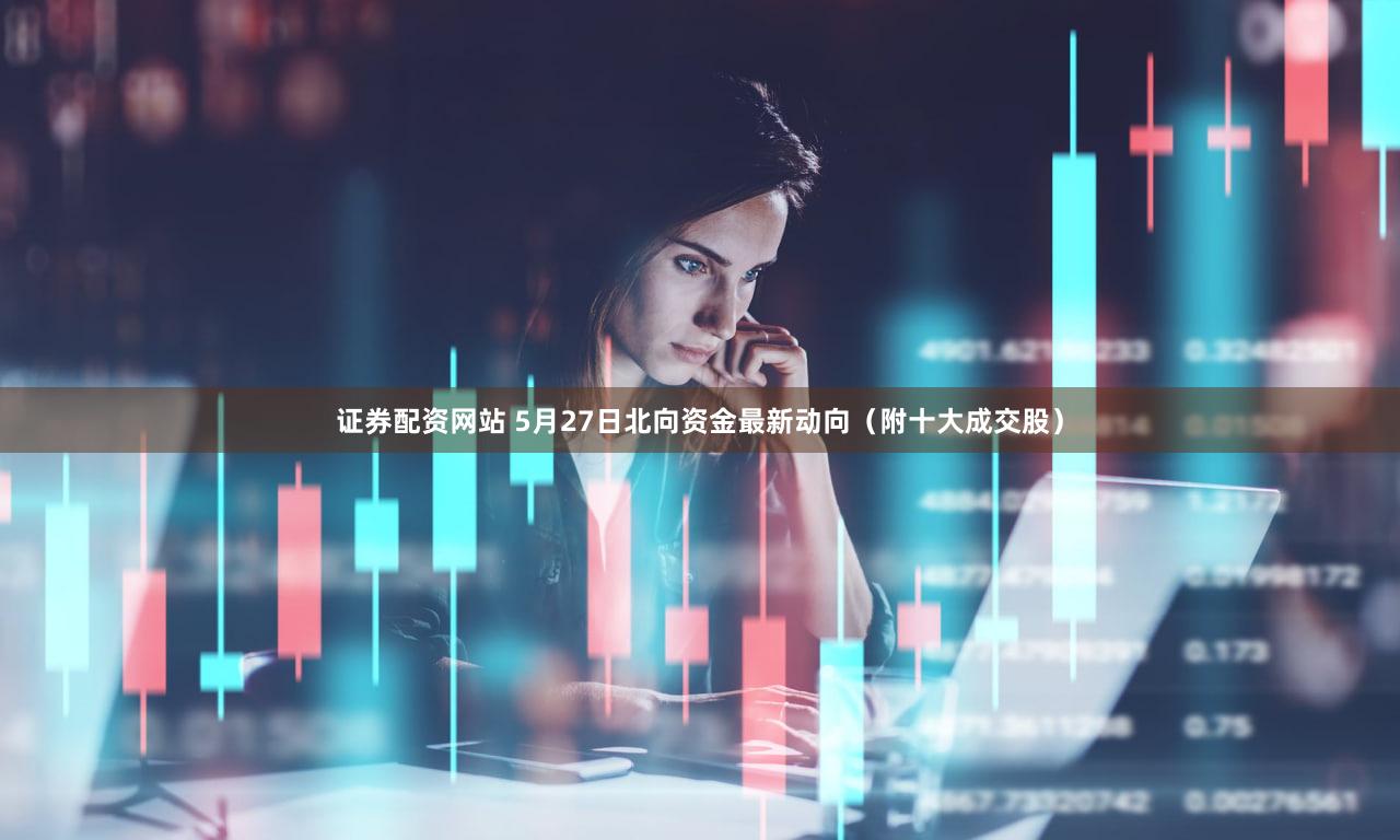 证券配资网站 5月27日北向资金最新动向（附十大成交股）