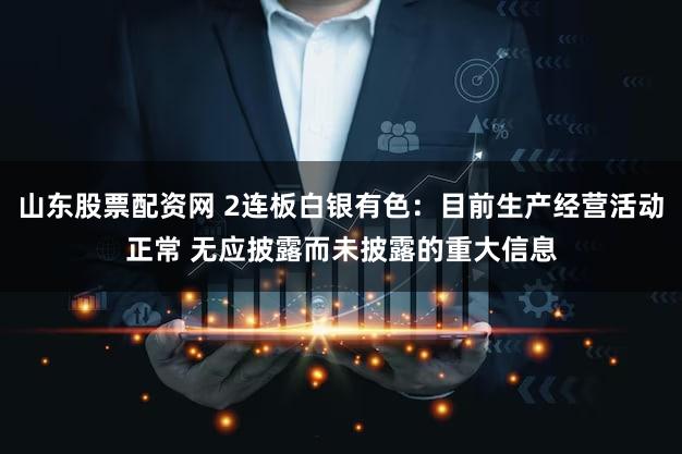 山东股票配资网 2连板白银有色：目前生产经营活动正常 无应披露而未披露的重大信息