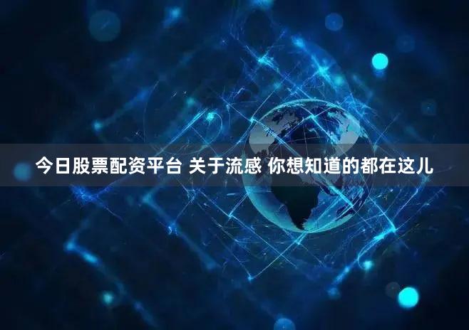 今日股票配资平台 关于流感 你想知道的都在这儿