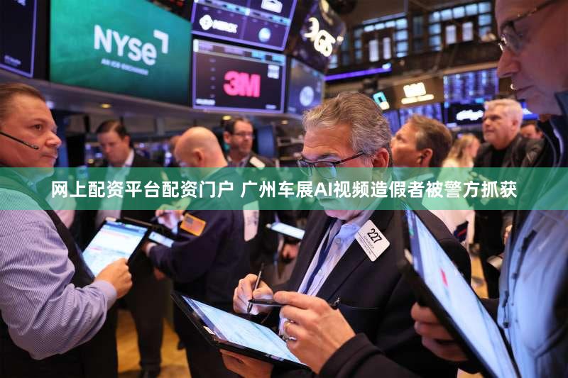 网上配资平台配资门户 广州车展AI视频造假者被警方抓获