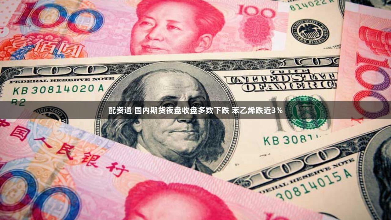 配资通 国内期货夜盘收盘多数下跌 苯乙烯跌近3%