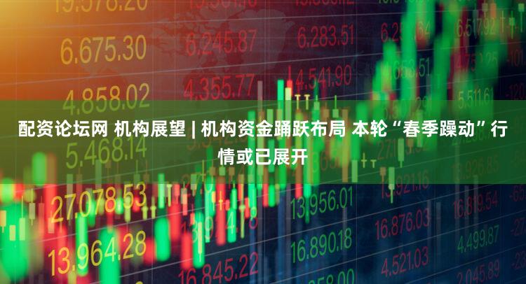 配资论坛网 机构展望 | 机构资金踊跃布局 本轮“春季躁动”行情或已展开