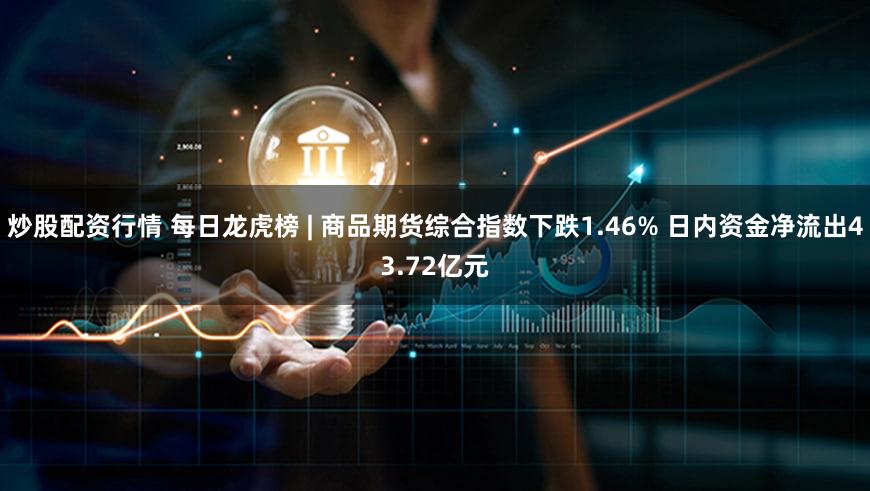 炒股配资行情 每日龙虎榜 | 商品期货综合指数下跌1.46% 日内资金净流出43.72亿元