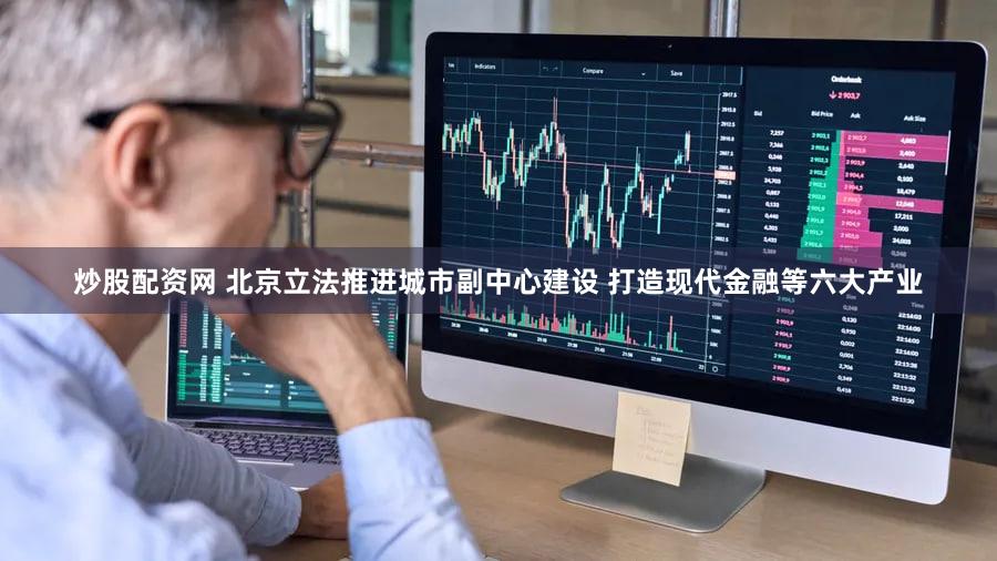 炒股配资网 北京立法推进城市副中心建设 打造现代金融等六大产业