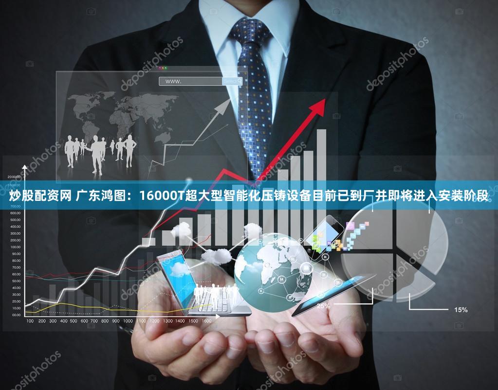 炒股配资网 广东鸿图：16000T超大型智能化压铸设备目前已到厂并即将进入安装阶段