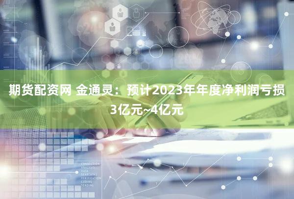 期货配资网 金通灵：预计2023年年度净利润亏损3亿元~4亿元
