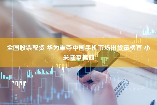 全国股票配资 华为重夺中国手机市场出货量榜首 小米降至第四