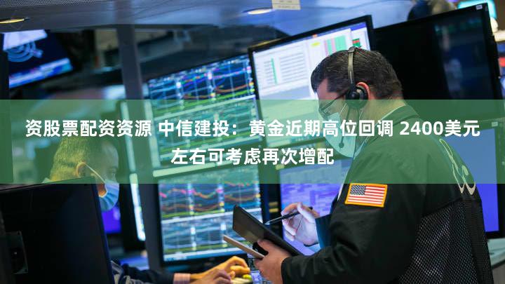 资股票配资资源 中信建投：黄金近期高位回调 2400美元左右可考虑再次增配