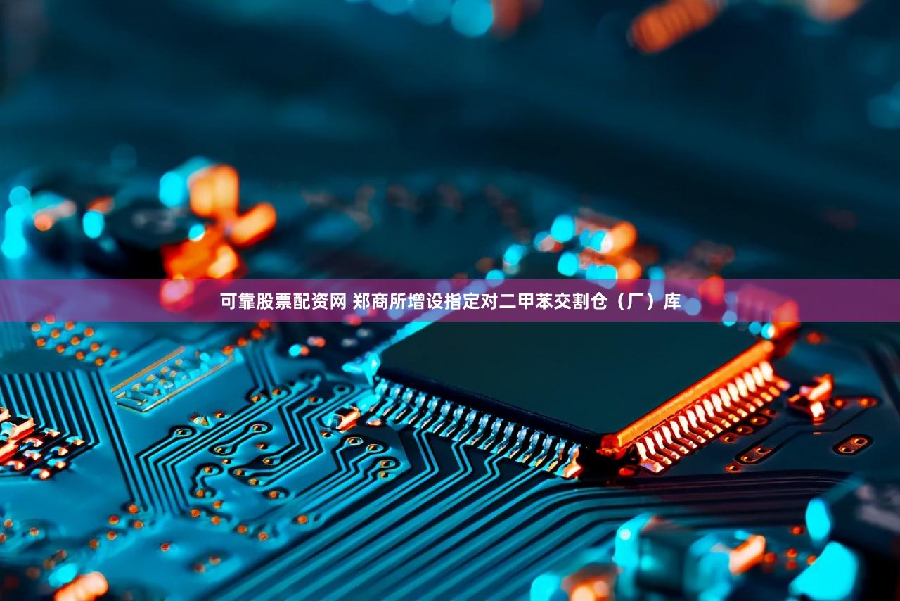 可靠股票配资网 郑商所增设指定对二甲苯交割仓（厂）库