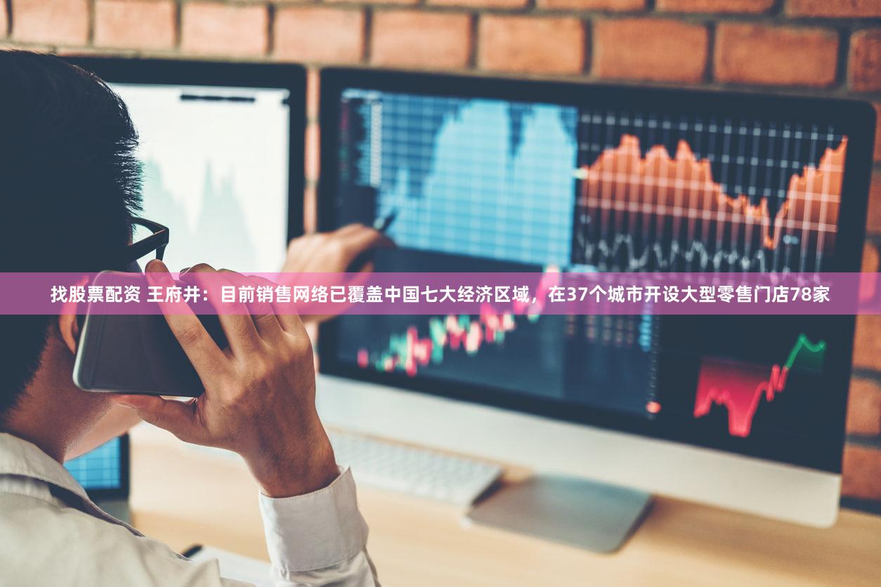 找股票配资 王府井：目前销售网络已覆盖中国七大经济区域，在37个城市开设大型零售门店78家