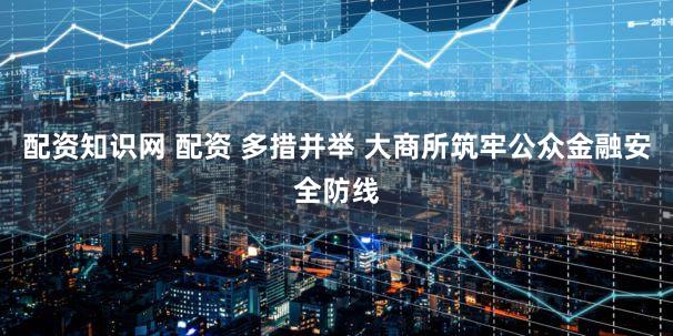 配资知识网 配资 多措并举 大商所筑牢公众金融安全防线