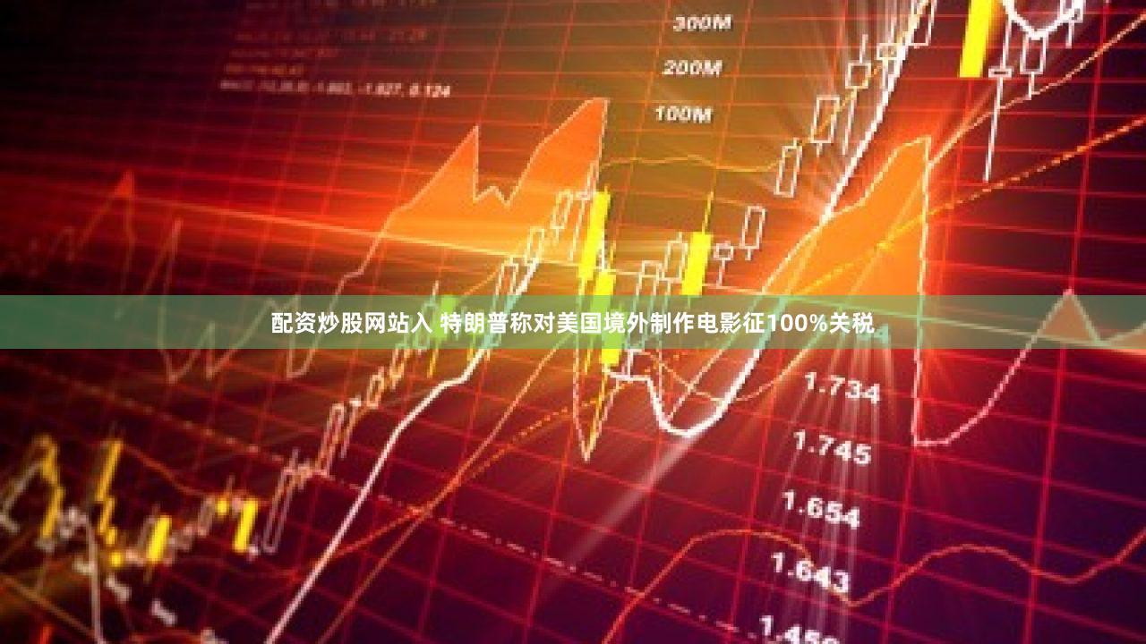 配资炒股网站入 特朗普称对美国境外制作电影征100%关税