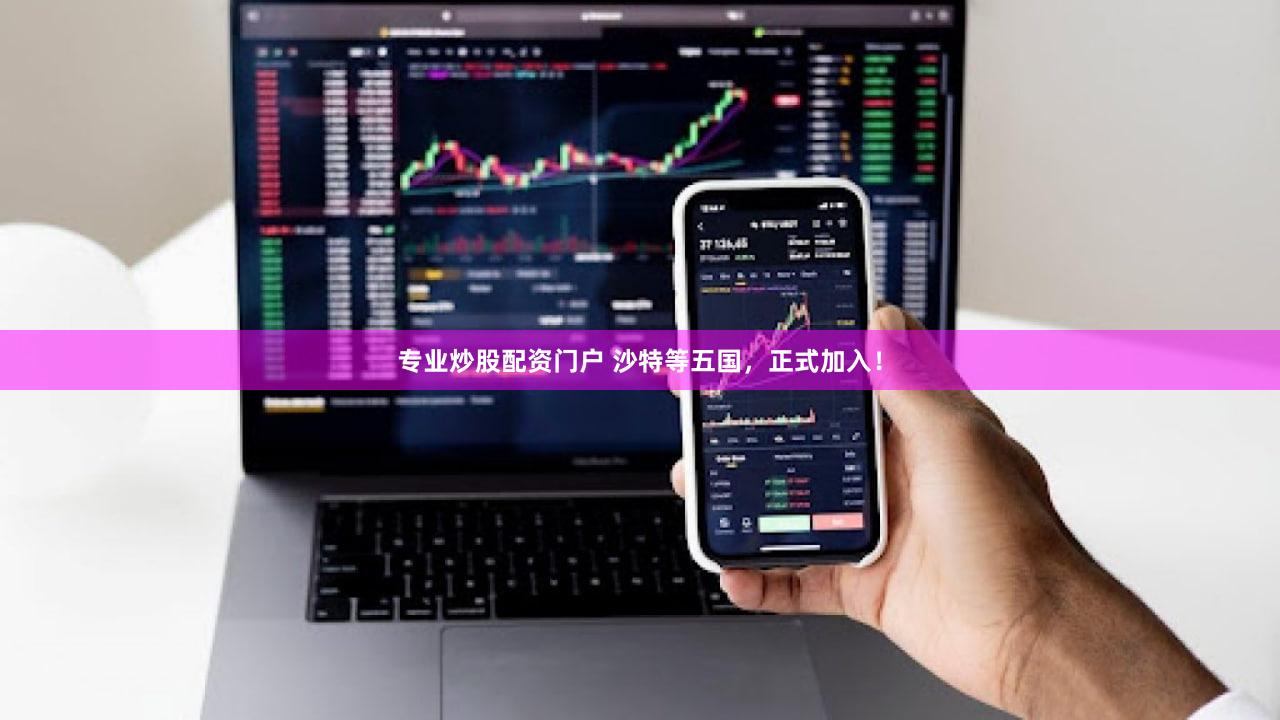 专业炒股配资门户 沙特等五国，正式加入！