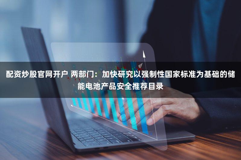 配资炒股官网开户 两部门:加快研究以强制性国家标准为基础的储能电池产品安全推荐目录