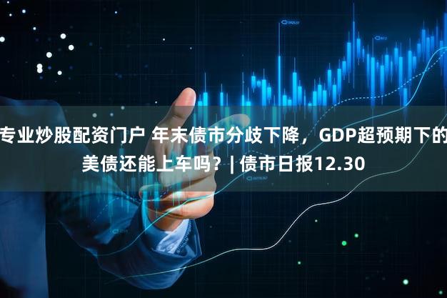 专业炒股配资门户 年末债市分歧下降,GDP超预期下的美债还能上车吗?| 债市日报12.30
