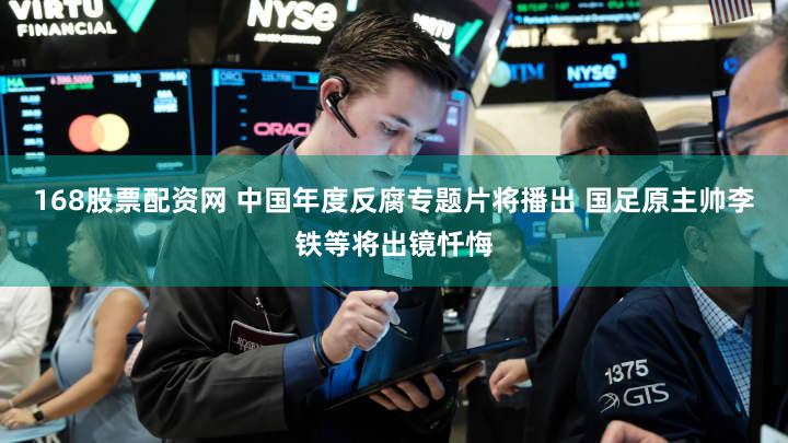 168股票配资网 中国年度反腐专题片将播出 国足原主帅李铁等将出镜忏悔