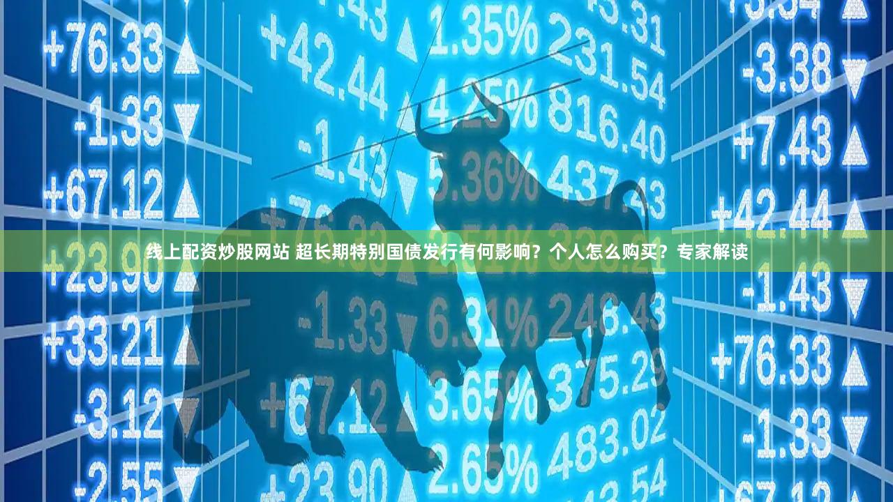 线上配资炒股网站 超长期特别国债发行有何影响？个人怎么购买？专家解读