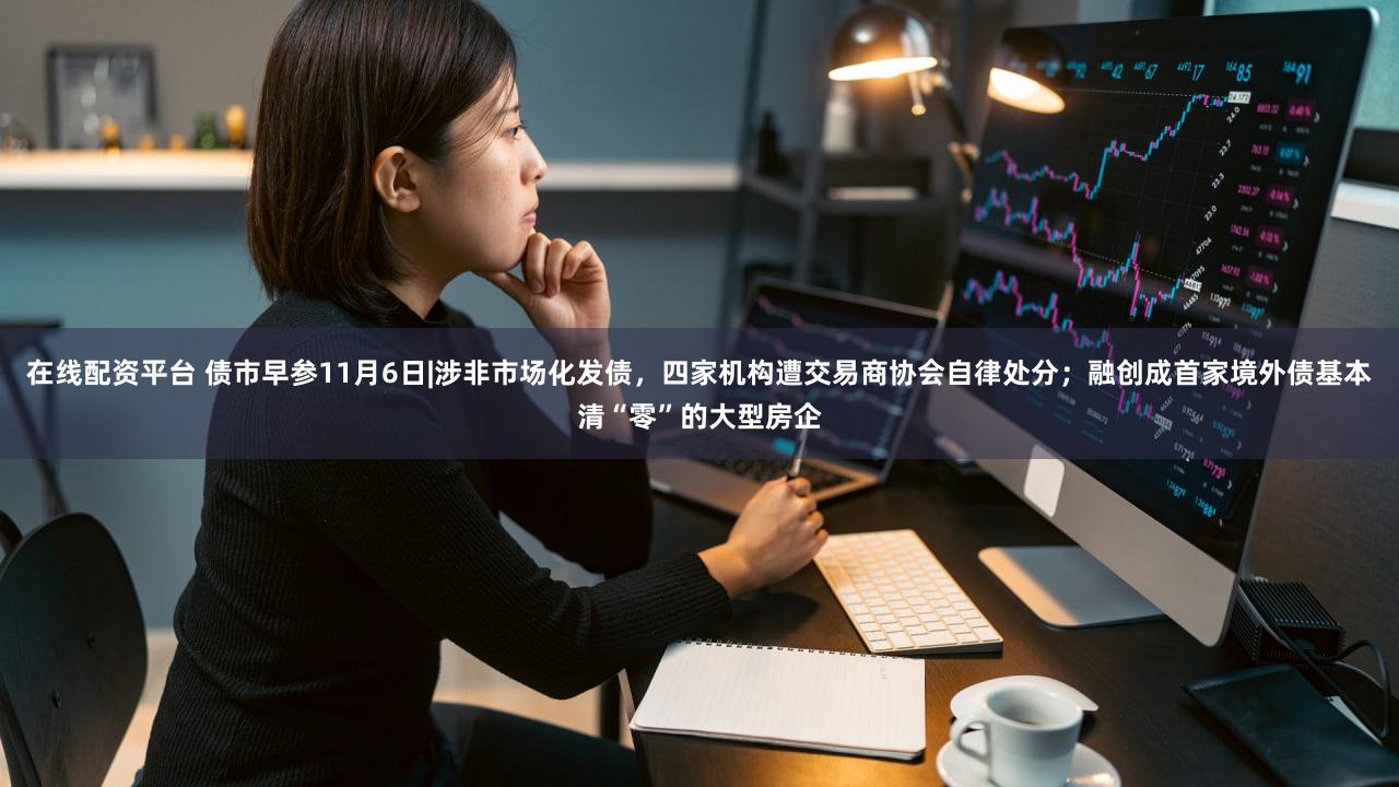 在线配资平台 债市早参11月6日|涉非市场化发债,四家机构遭交易商协会自律处分;融创成首家境外债基本清“零”的大型房企