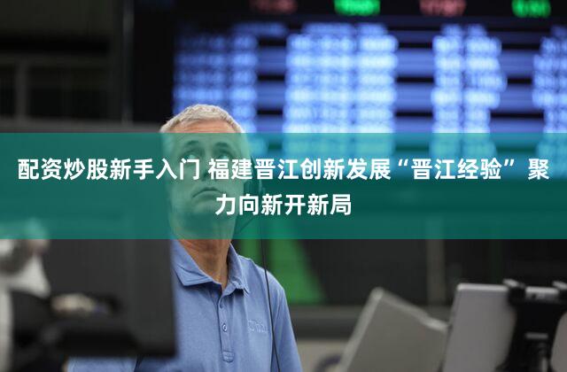 配资炒股新手入门 福建晋江创新发展“晋江经验” 聚力向新开新局