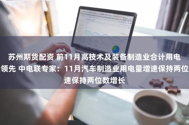 苏州期货配资 前11月高技术及装备制造业合计用电量增速领先 中电联专家：11月汽车制造业用电量增速保持两位数增长